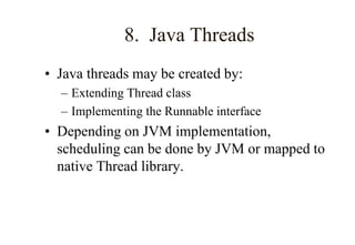 8. Java Threads
• Java threads may be created by:
– Extending Thread class
– Implementing the Runnable interface
• Depending on JVM implementation,
scheduling can be done by JVM or mapped to
native Thread library.
 