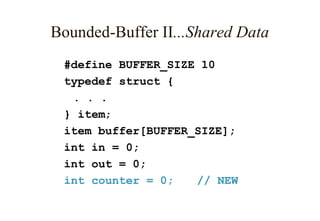 Bounded-Buffer II...Shared Data
#define BUFFER_SIZE 10
typedef struct {
. . .
} item;
item buffer[BUFFER_SIZE];
int in = 0;
int out = 0;
int counter = 0; // NEW
 
