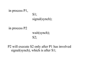 in process P1,
S1;
signal(synch);
in process P2
wait(synch);
S2;
P2 will execute S2 only after P1 has involved
signal(synch), which is after S1;
 
