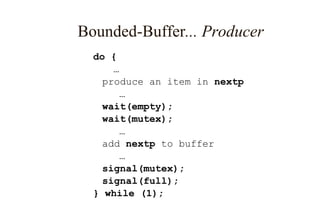 Bounded-Buffer... Producer
do {
…
produce an item in nextp
…
wait(empty);
wait(mutex);
…
add nextp to buffer
…
signal(mutex);
signal(full);
} while (1);
 