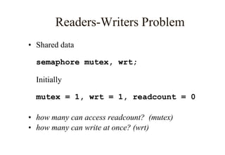 Readers-Writers Problem
• Shared data
semaphore mutex, wrt;
Initially
mutex = 1, wrt = 1, readcount = 0
• how many can access readcount? (mutex)
• how many can write at once? (wrt)
 