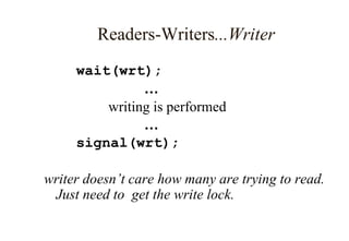 Readers-Writers...Writer
wait(wrt);
…
writing is performed
…
signal(wrt);
writer doesn’t care how many are trying to read.
Just need to get the write lock.
 