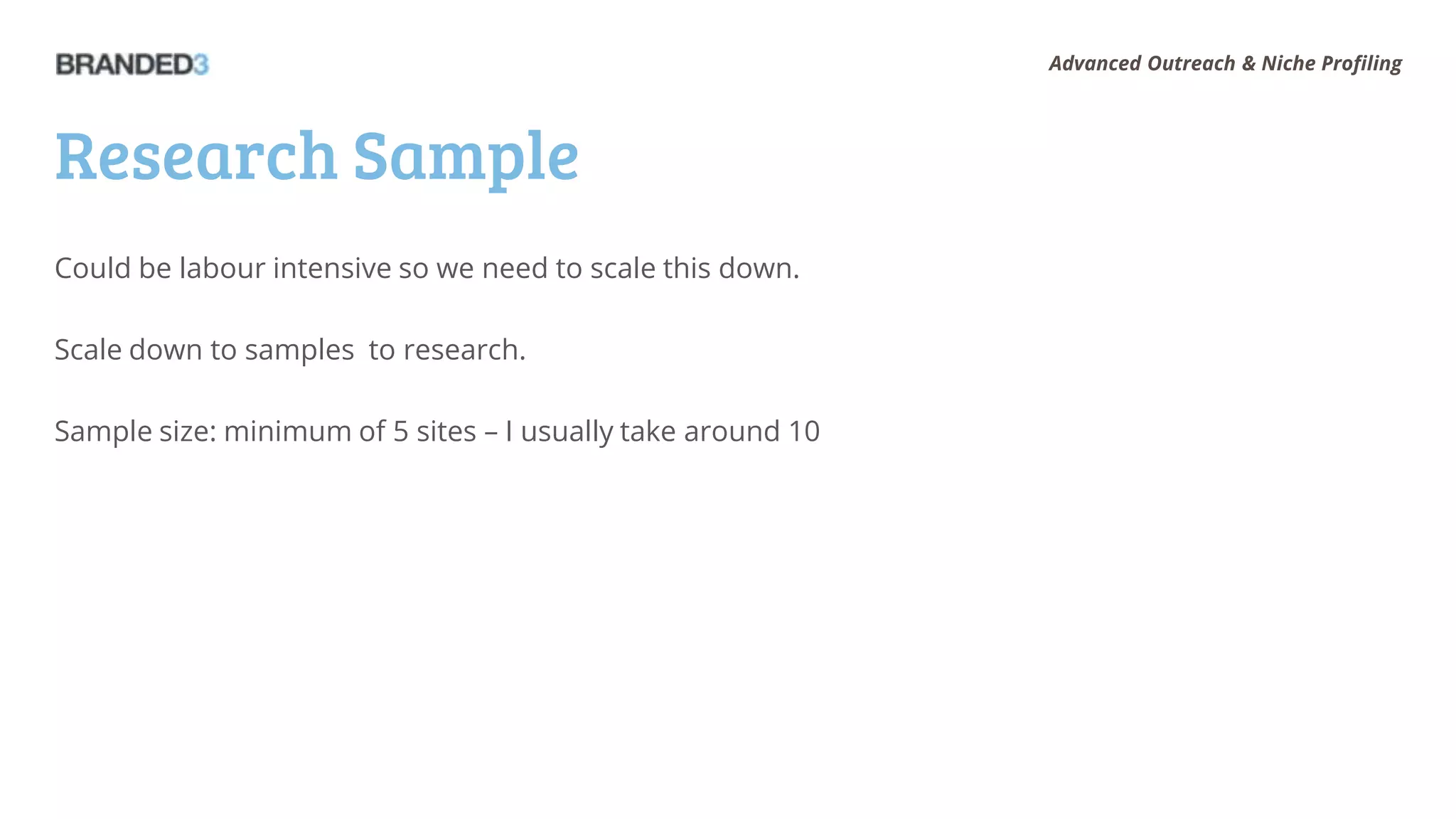 Advanced Outreach & Niche Profiling




Research Sample
Could be labour intensive so we need to scale this down.

Scale down to samples to research.

Sample size: minimum of 5 sites – I usually take around 10
 