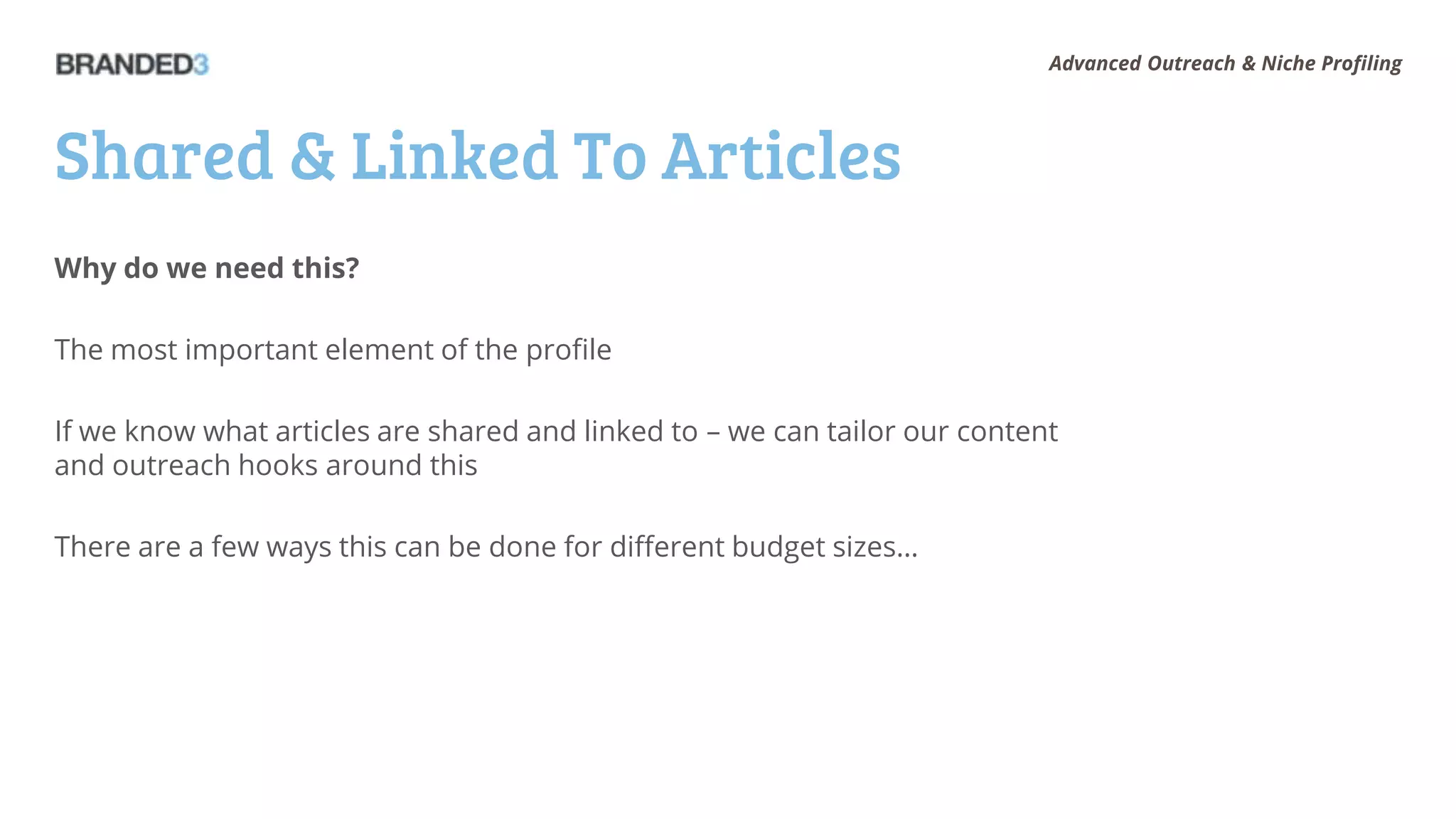 Advanced Outreach & Niche Profiling




Shared & Linked To Articles
Why do we need this?

The most important element of the profile

If we know what articles are shared and linked to – we can tailor our content
and outreach hooks around this

There are a few ways this can be done for different budget sizes…
 