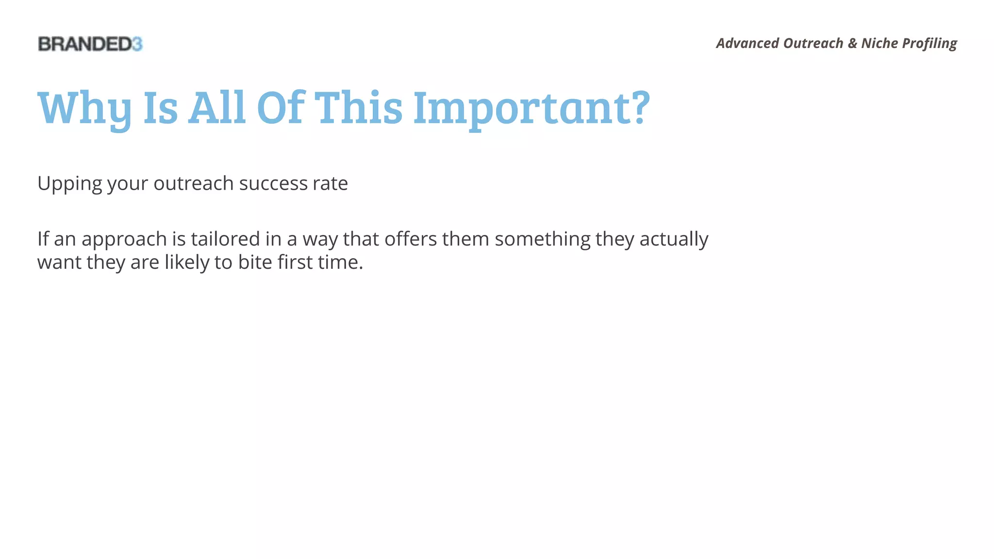 Advanced Outreach & Niche Profiling




Why Is All Of This Important?
Upping your outreach success rate

If an approach is tailored in a way that offers them something they actually
want they are likely to bite first time.
 