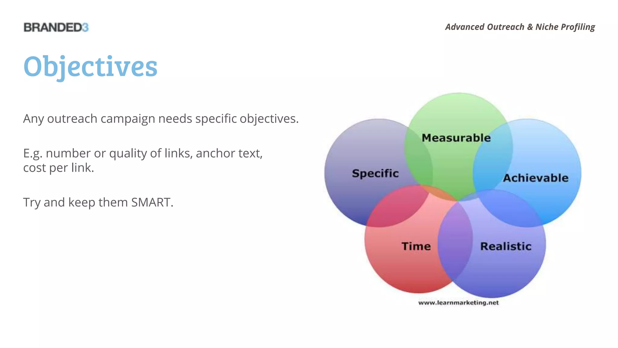 Advanced Outreach & Niche Profiling




Objectives
Any outreach campaign needs specific objectives.

E.g. number or quality of links, anchor text,
cost per link.

Try and keep them SMART.
 
