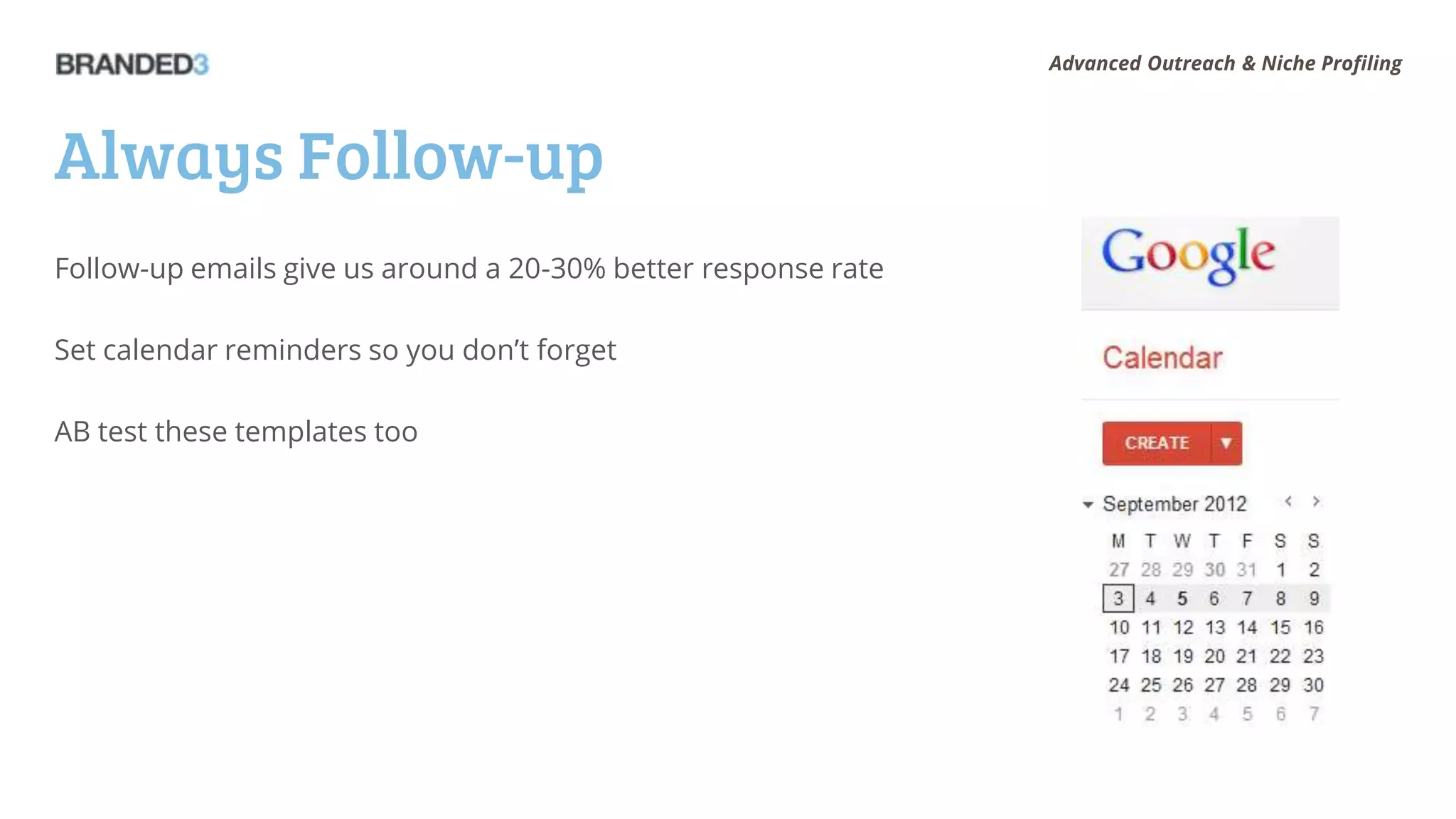 Advanced Outreach & Niche Profiling




Always Follow-up
Follow-up emails give us around a 20-30% better response rate

Set calendar reminders so you don’t forget

AB test these templates too
 