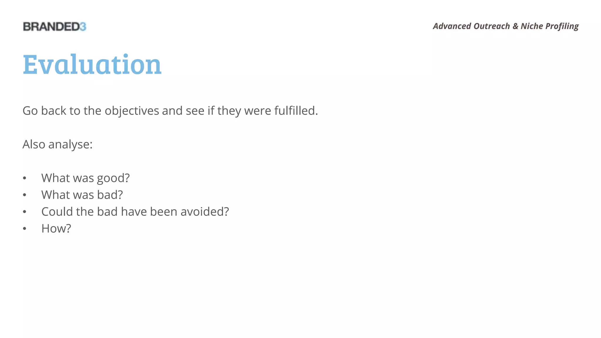 Advanced Outreach & Niche Profiling




Evaluation
Go back to the objectives and see if they were fulfilled.

Also analyse:

•   What was good?
•   What was bad?
•   Could the bad have been avoided?
•   How?
 