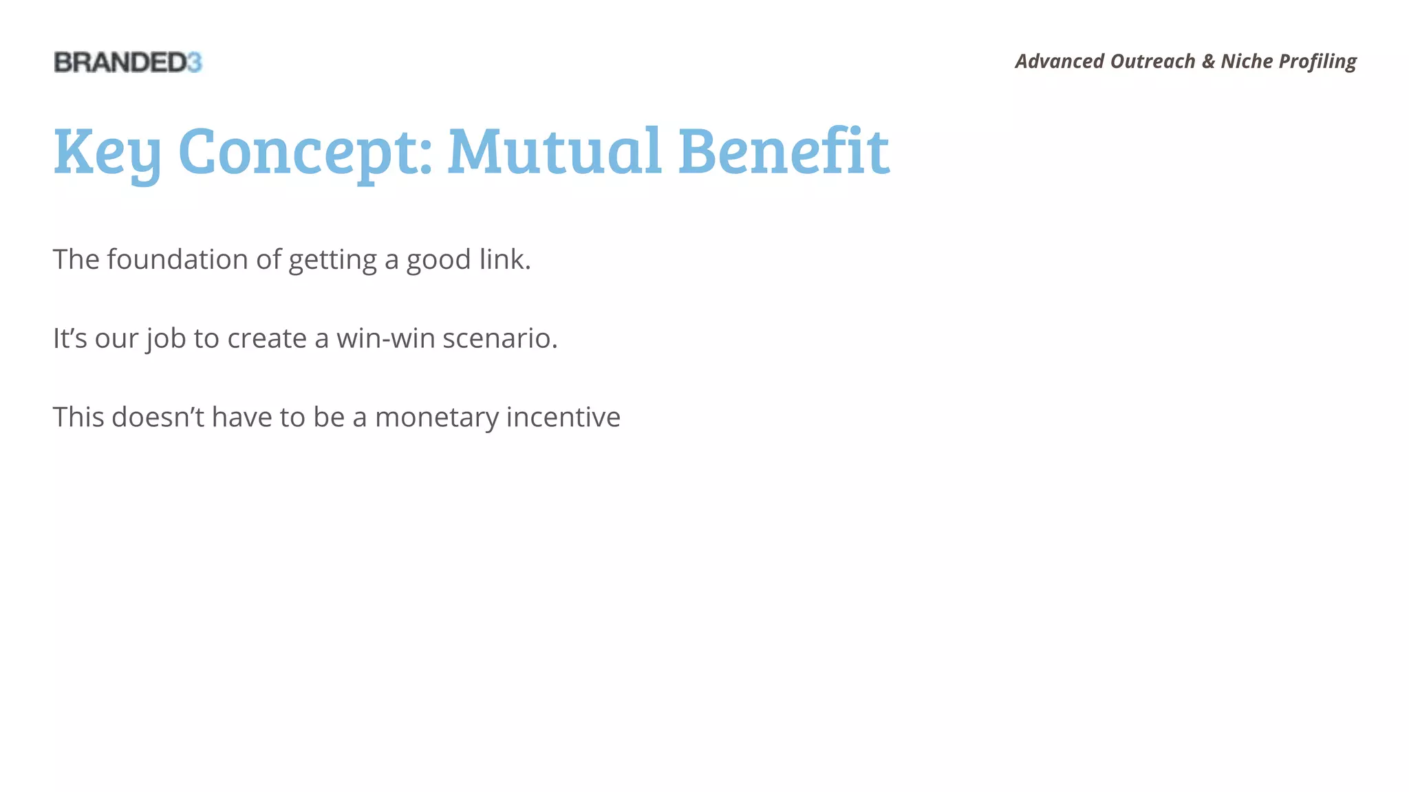 Advanced Outreach & Niche Profiling




Key Concept: Mutual Benefit
The foundation of getting a good link.

It’s our job to create a win-win scenario.

This doesn’t have to be a monetary incentive
 
