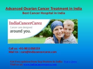 Advanced Ovarian Cancer Treatment in India
Best Cancer Hospital in India
Call us: +91-9811058159
Mail Us : care@indiacancercarez.com
Get Free opinion from Top Doctors in India: Post a Query
Visit us at: www.indiacancercarez.com
 