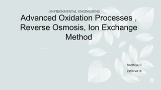 Advanced Oxidation Processes ,
Reverse Osmosis, Ion Exchange
Method
Santhiya C
22ENVA16
ENVIRONMENTAL ENGINEERING
 