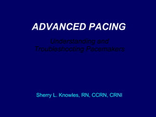 ADVANCED PACING Understanding and Troubleshooting Pacemakers Sherry L. Knowles, RN, CCRN, CRNI 