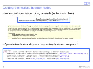 Creating Connections Between Nodes
 Nodes can be connected using terminals (in the Node class)




 Dynamic terminals and GenericNode terminals also supported




16                                                             © 2012 IBM Corporation
 