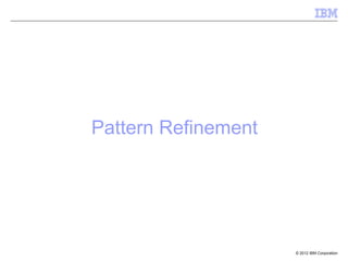 Pattern Refinement




                     © 2012 IBM Corporation
 