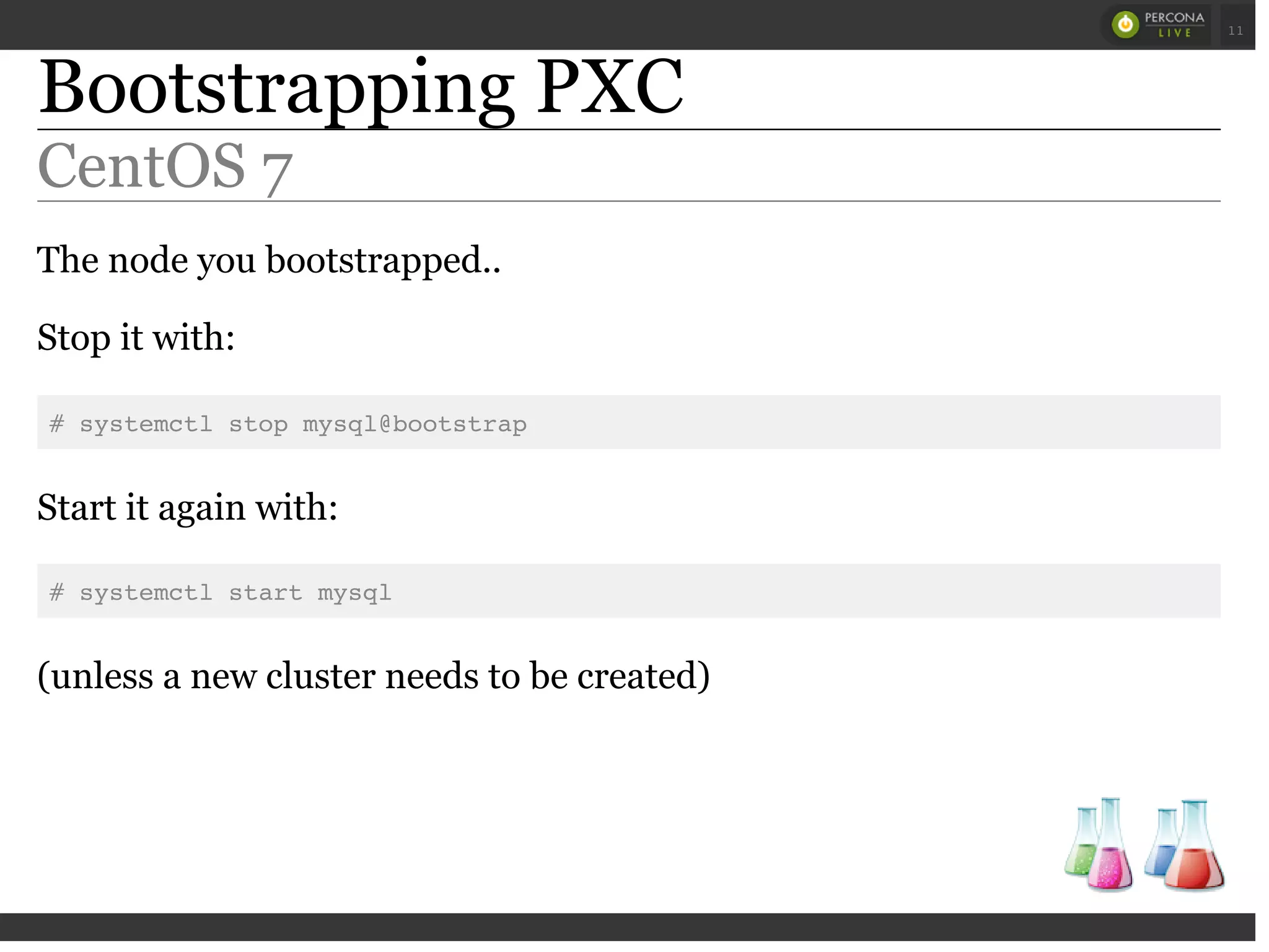 Bootstrapping PXC
CentOS 7
The node you bootstrapped..
Stop it with:
# systemctl stop mysql@bootstrap
Start it again with:
# systemctl start mysql
(unless a new cluster needs to be created)
 
 
11
 