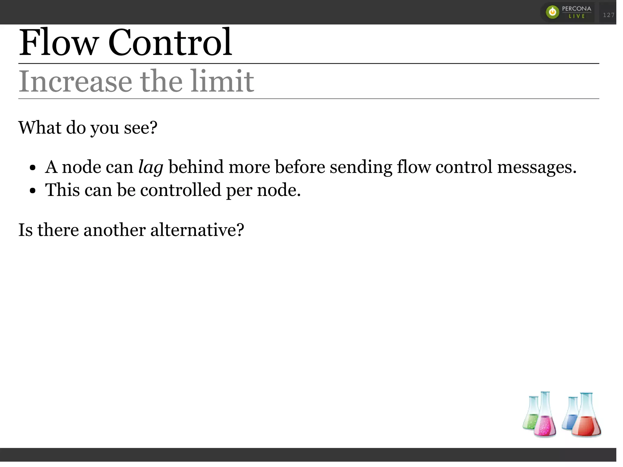 Flow Control
Increase the limit
What do you see?
A node can lag behind more before sending flow control messages.
This can be controlled per node.
Is there another alternative?
 
 
127
 