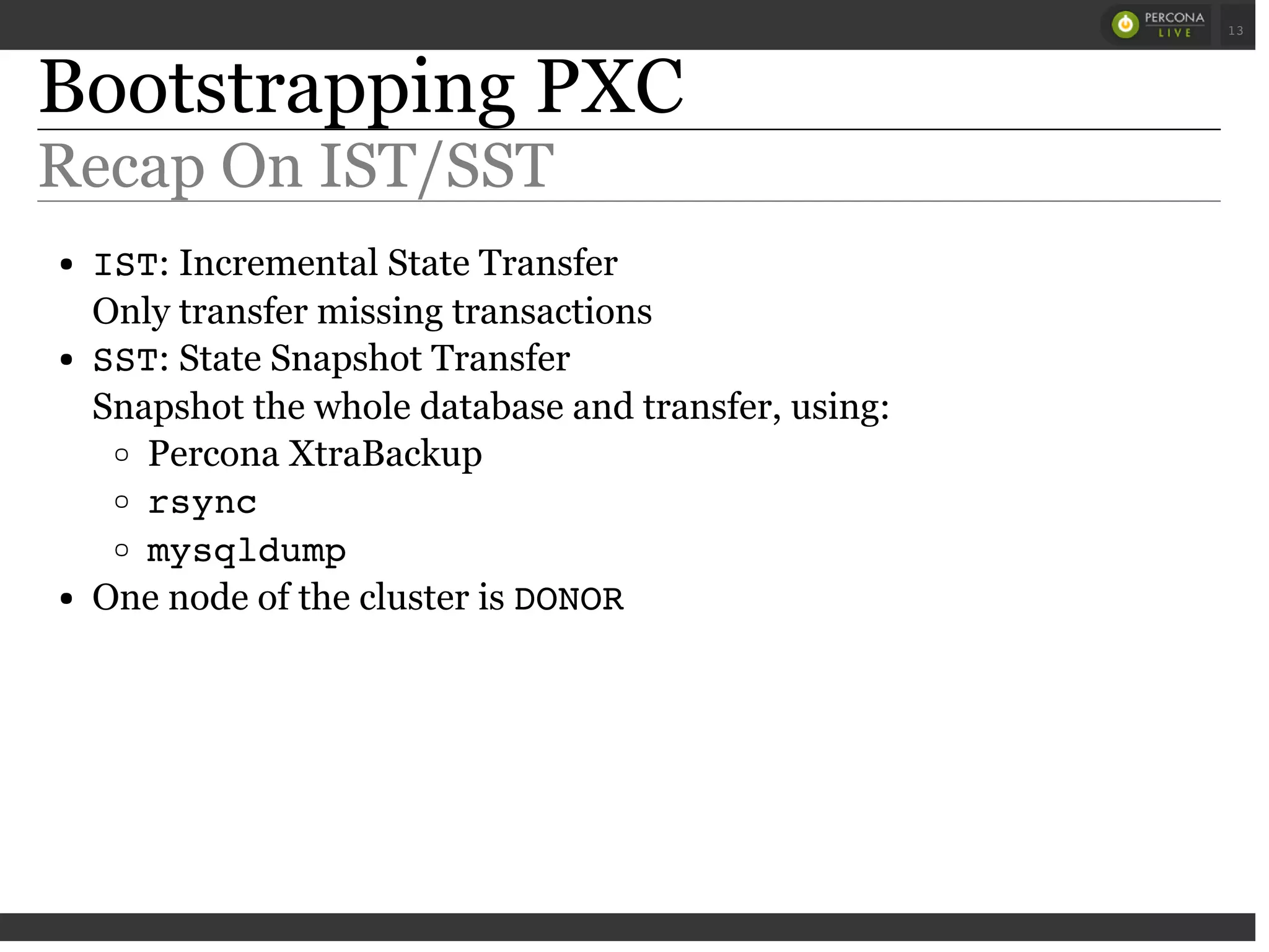 Bootstrapping PXC
Recap On IST/SST
IST: Incremental State Transfer
Only transfer missing transactions
SST: State Snapshot Transfer
Snapshot the whole database and transfer, using:
Percona XtraBackup
rsync
mysqldump
One node of the cluster is DONOR
 
 
13
 