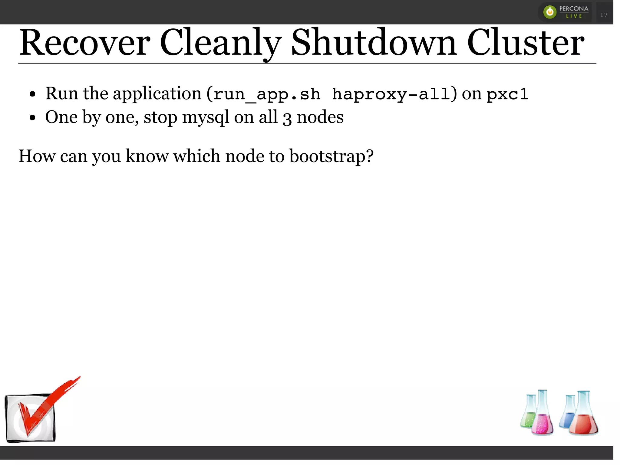 Recover Cleanly Shutdown Cluster
Run the application (run_app.sh haproxy-all) on pxc1
One by one, stop mysql on all 3 nodes
How can you know which node to bootstrap?
 
 
17
 