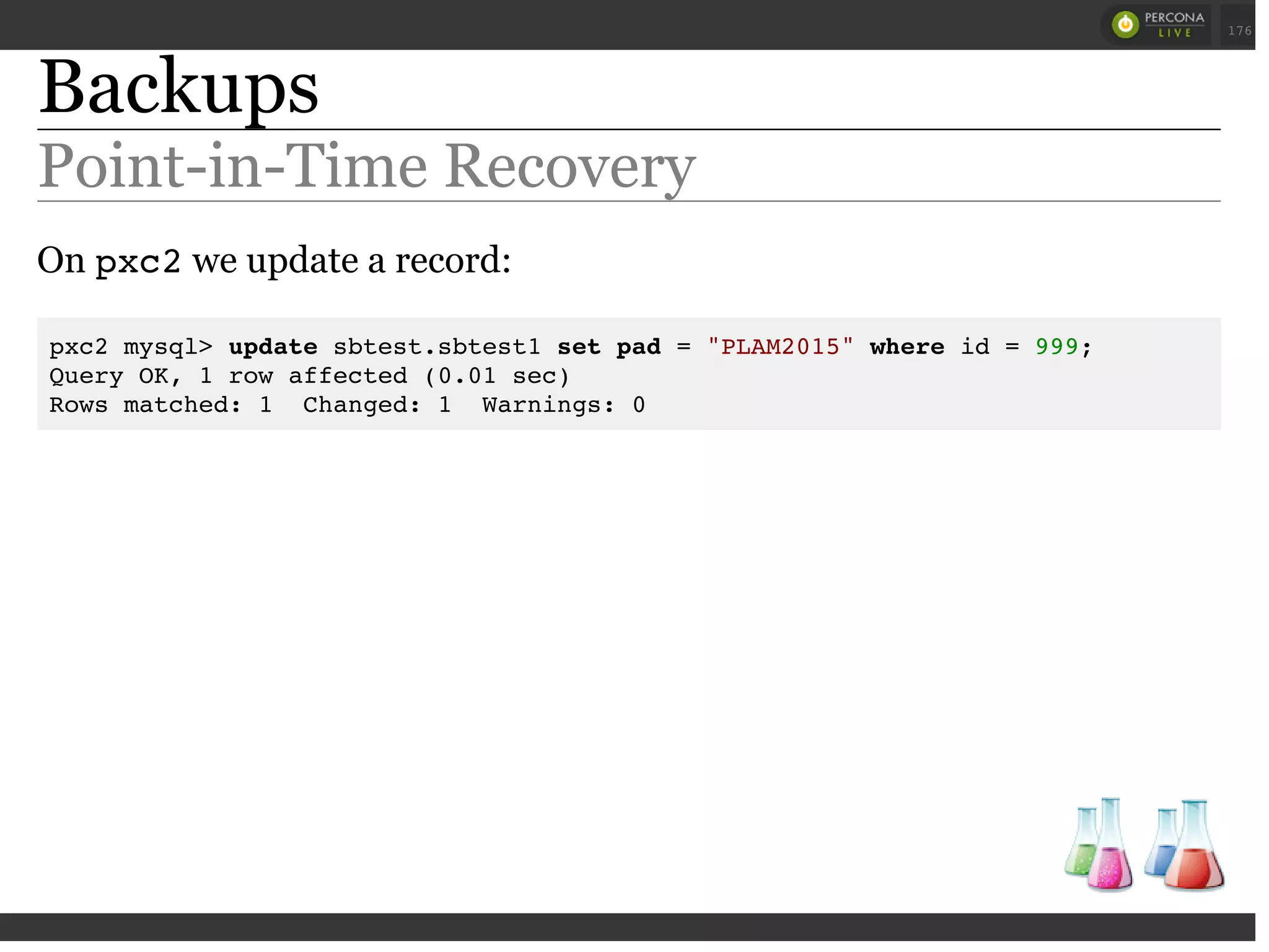 Backups
Point-in-Time Recovery
On pxc2we update a record:
pxc2 mysql> update sbtest.sbtest1 set pad = "PLAM2015" where id = 999;
Query OK, 1 row affected (0.01 sec)
Rows matched: 1 Changed: 1 Warnings: 0
 
 
176
 