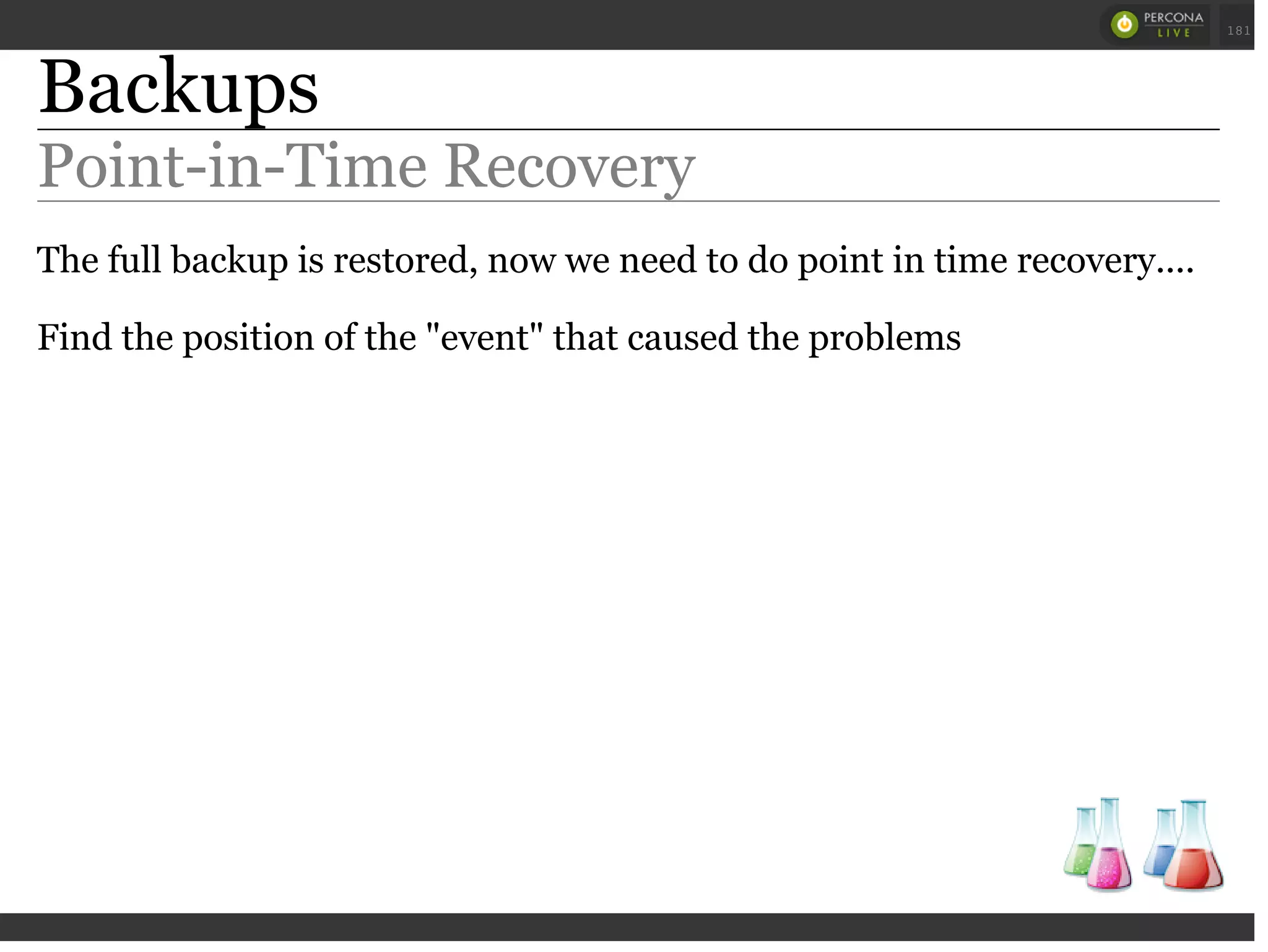 Backups
Point-in-Time Recovery
The full backup is restored, now we need to do point in time recovery....
Find the position of the "event" that caused the problems
 
 
181
 