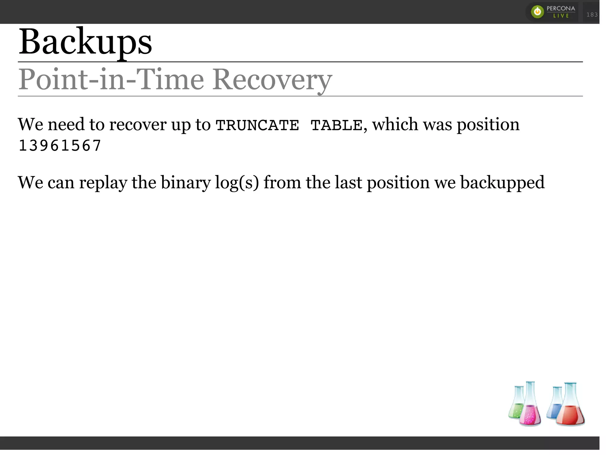 Backups
Point-in-Time Recovery
We need to recover up to TRUNCATE TABLE, which was position
13961567
We can replay the binary log(s) from the last position we backupped
 
 
183
 