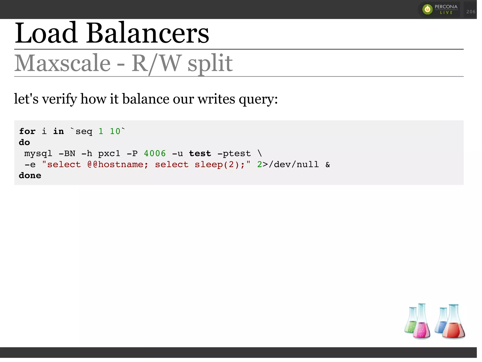 Load Balancers
Maxscale - R/W split
let's verify how it balance our writes query:
for i in `seq 1 10`
do
mysql -BN -h pxc1 -P 4006 -u test -ptest 
-e "select @@hostname; select sleep(2);" 2>/dev/null &
done
 
 
206
 