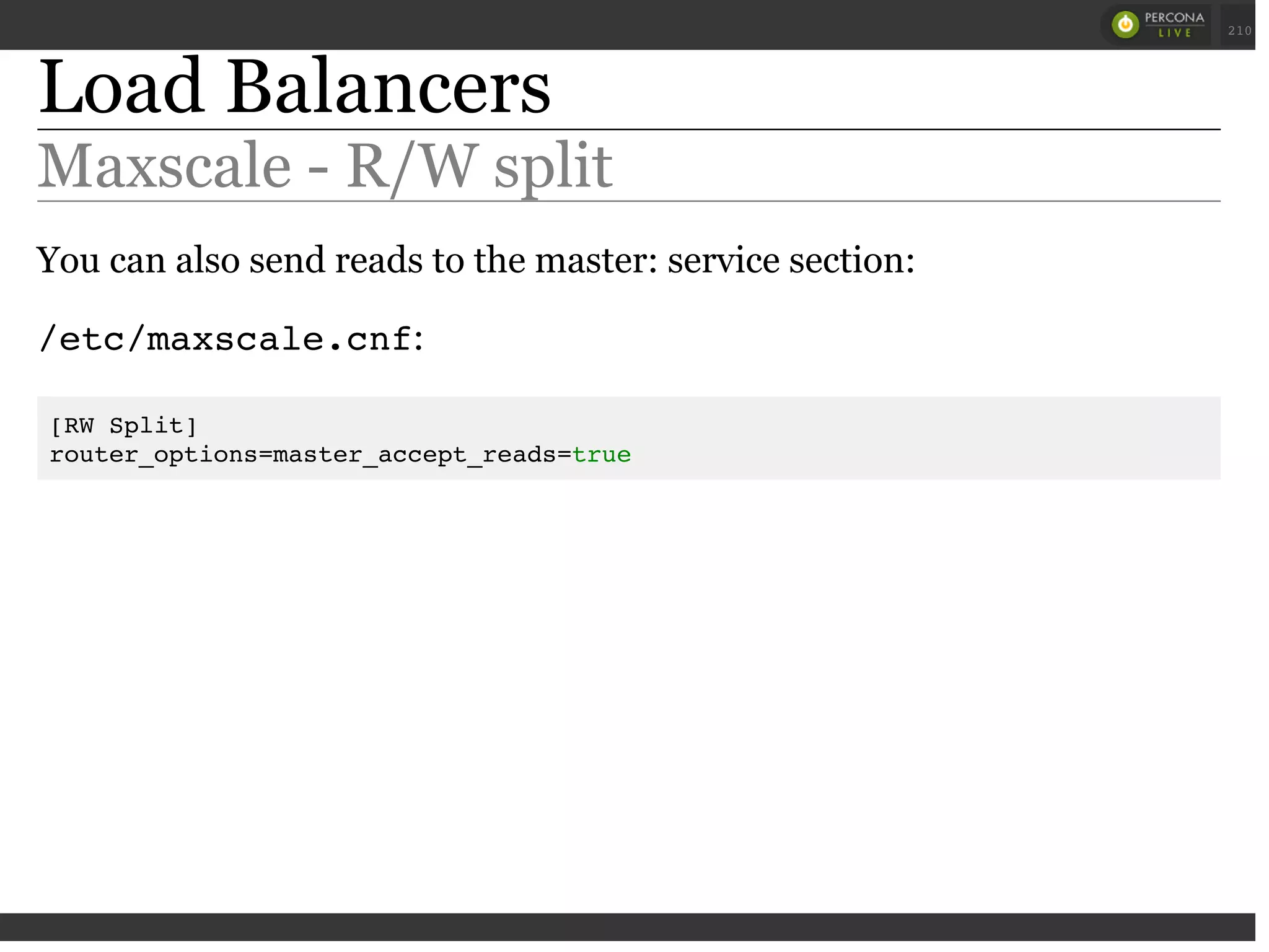 Load Balancers
Maxscale - R/W split
You can also send reads to the master: service section:
/etc/maxscale.cnf:
[RW Split]
router_options=master_accept_reads=true
 
 
210
 