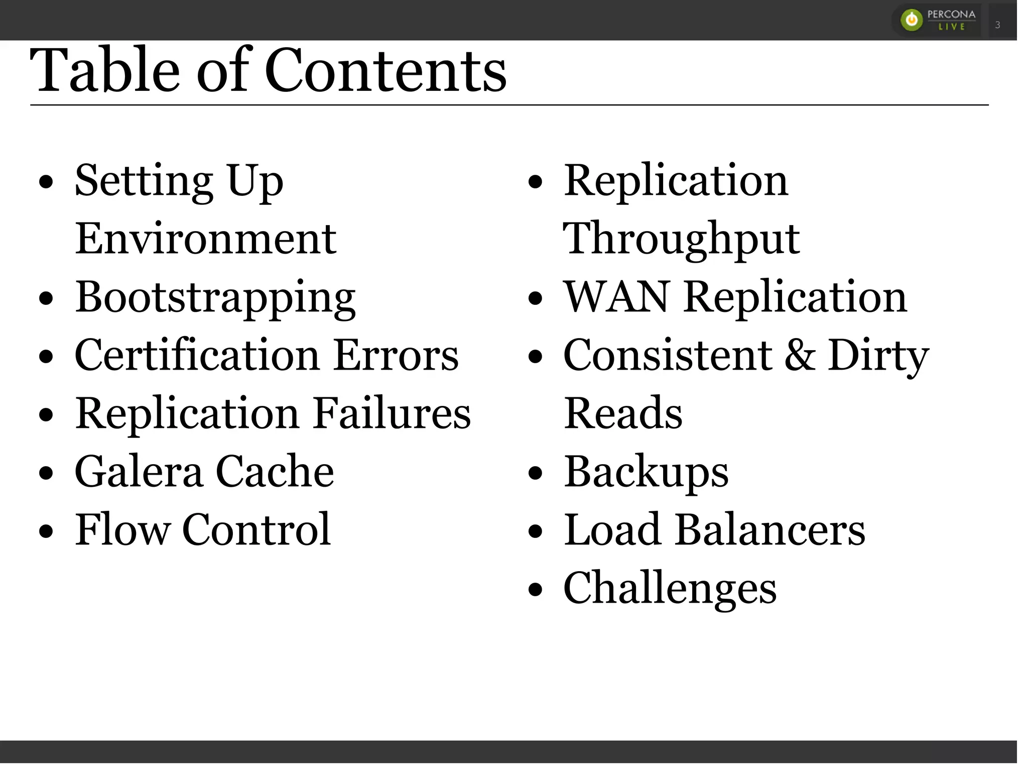 Setting Up
Environment
Bootstrapping
Certification Errors
Replication Failures
Galera Cache
Flow Control
Replication
Throughput
WAN Replication
Consistent & Dirty
Reads
Backups
Load Balancers
Challenges
Table of Contents
 
 
3
 