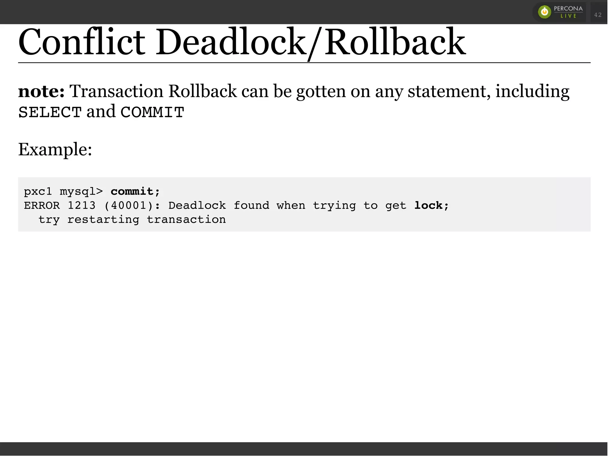 Conflict Deadlock/Rollback
note: Transaction Rollback can be gotten on any statement, including
SELECTand COMMIT
Example:
pxc1 mysql> commit;
ERROR 1213 (40001): Deadlock found when trying to get lock;
try restarting transaction
 
 
42
 