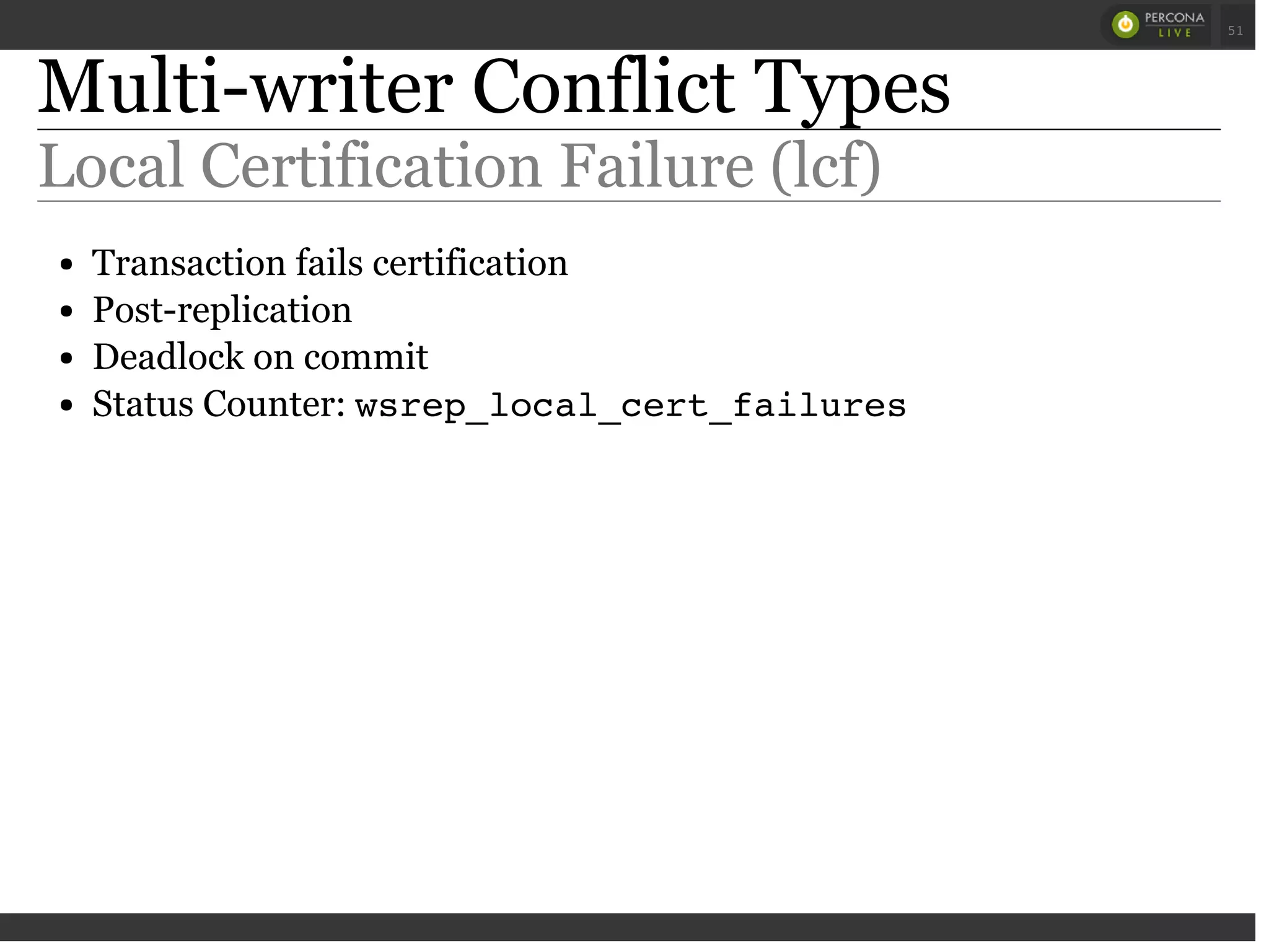 Multi-writer Conflict Types
Local Certification Failure (lcf)
Transaction fails certification
Post-replication
Deadlock on commit
Status Counter: wsrep_local_cert_failures
 
 
51
 