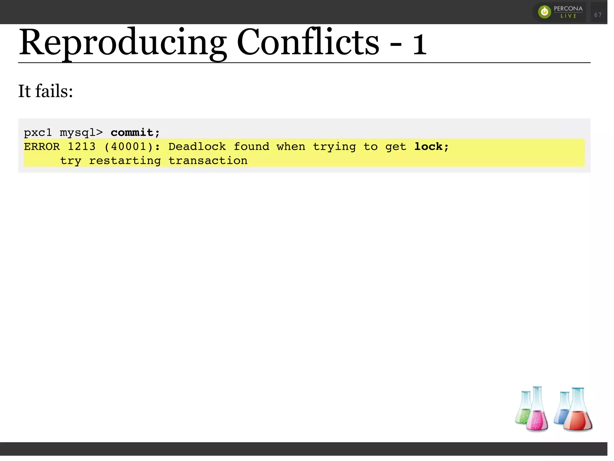 Reproducing Conflicts - 1
It fails:
pxc1 mysql> commit;
ERROR 1213 (40001): Deadlock found when trying to get lock;
try restarting transaction
 
 
67
 