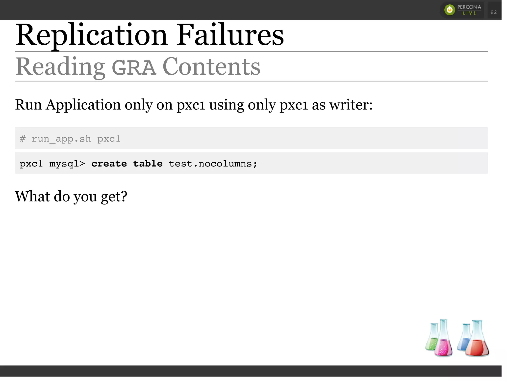 Replication Failures
Reading GRAContents
Run Application only on pxc1 using only pxc1 as writer:
# run_app.sh pxc1
pxc1 mysql> create table test.nocolumns;
What do you get?
 
 
82
 