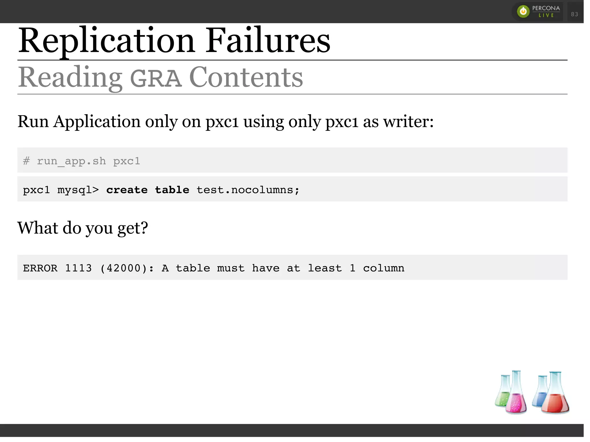 Replication Failures
Reading GRAContents
Run Application only on pxc1 using only pxc1 as writer:
# run_app.sh pxc1
pxc1 mysql> create table test.nocolumns;
What do you get?
ERROR 1113 (42000): A table must have at least 1 column
 
 
83
 