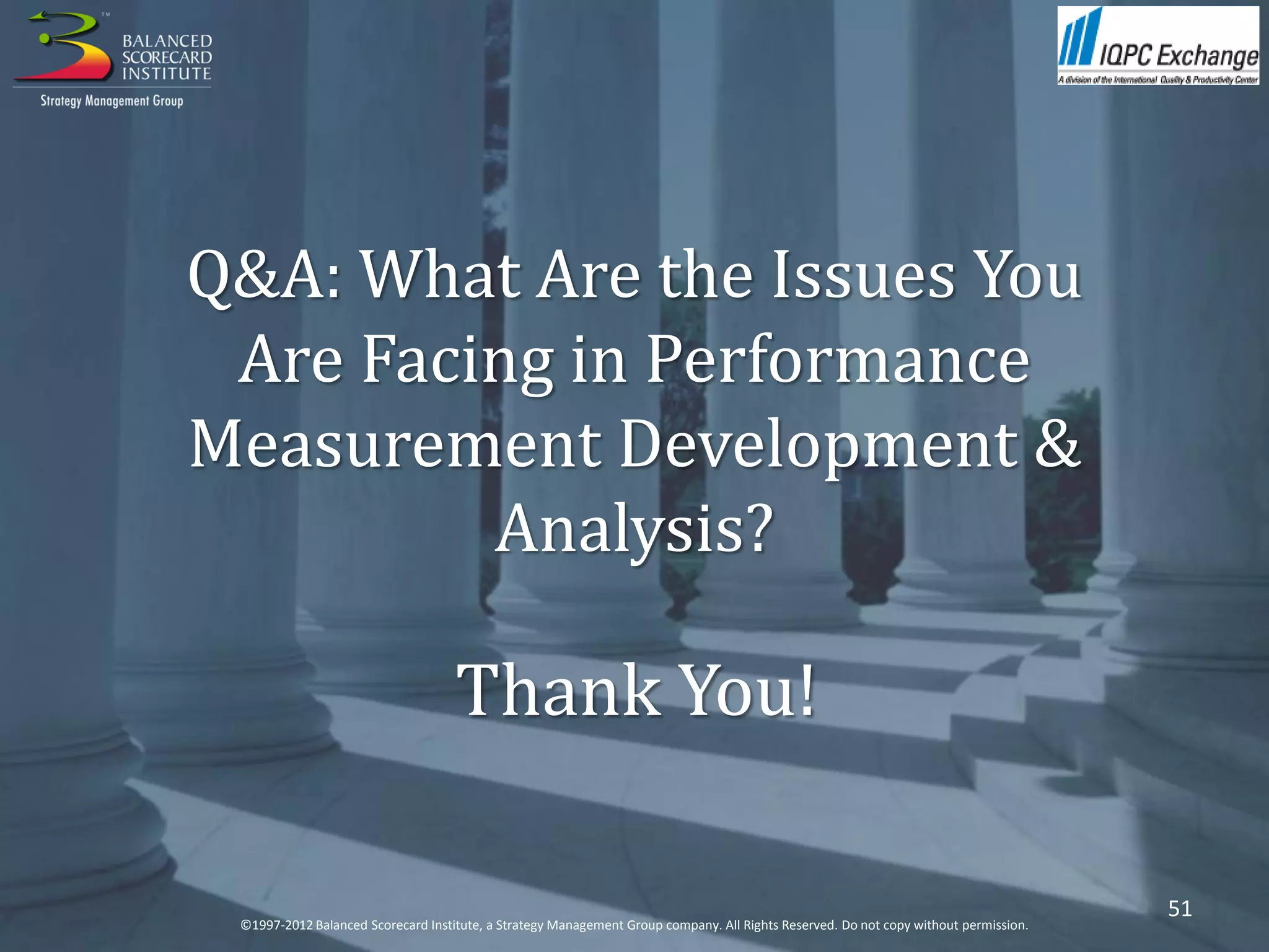 Q&A: What Are the Issues You
 Are Facing in Performance
Measurement Development &
         Analysis?

                                    Thank You!

                                                                                                                                      51
 ©1997-2012 Balanced Scorecard Institute, a Strategy Management Group company. All Rights Reserved. Do not copy without permission.
 