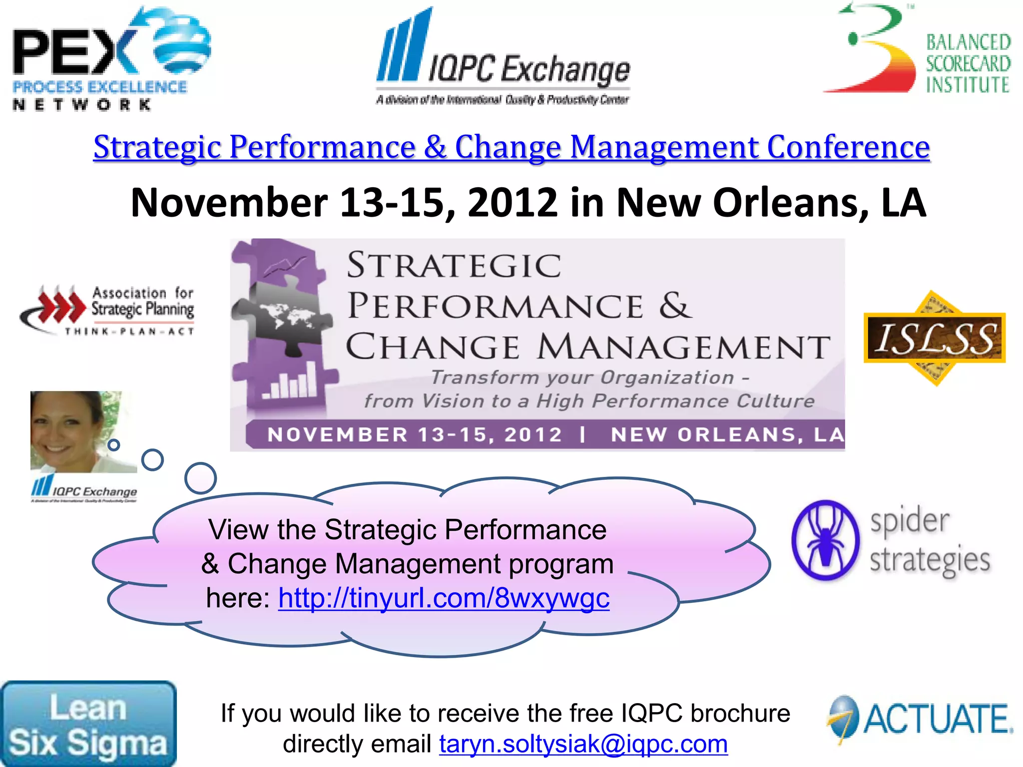 Strategic Performance & Change Management Conference
  November 13-15, 2012 in New Orleans, LA




      View the Strategic Performance
      & Change Management program
      here: http://tinyurl.com/8wxywgc



       If you would like to receive the free IQPC brochure
             directly email taryn.soltysiak@iqpc.com
 