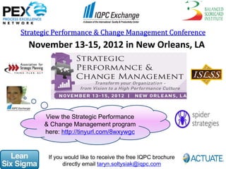 Strategic Performance & Change Management Conference
  November 13-15, 2012 in New Orleans, LA




      View the Strategic Performance
      & Change Management program
      here: http://tinyurl.com/8wxywgc



       If you would like to receive the free IQPC brochure
             directly email taryn.soltysiak@iqpc.com
 