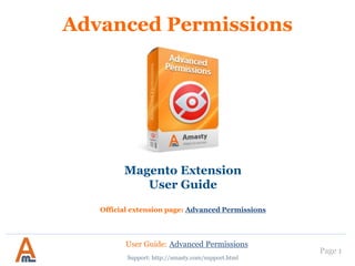 User Guide: Advanced Permissions
Support: http://amasty.com/support.html
Page 1
Advanced Permissions
Magento Extension
User Guide
Official extension page: Advanced Permissions
 
