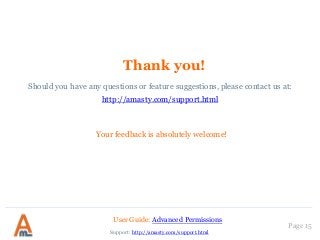 Thank you!
Your feedback is absolutely welcome!
Should you have any questions or feature suggestions, please contact us at:
http://amasty.com/support.html
User Guide: Advanced Permissions
Support: http://amasty.com/support.html
Page 15
 