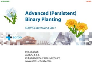 ACROS PUBLIC                                    © ACROS




               Advanced (Persistent)
               Binary Planting
               SOURCE Barcelona 2011




               Mitja Kolsek
               ACROS d.o.o.
               mitja.kolsek@acrossecurity.com
               www.acrossecurity.com
 