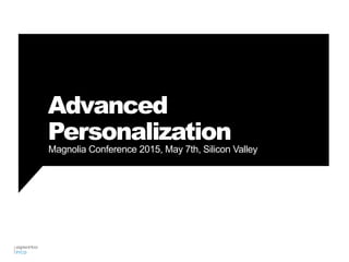 Advanced
Personalization
Magnolia Conference 2015, May 7th, Silicon Valley
 
