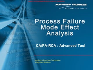 HEADER / FOOTER INFORMATION (SUCH AS PRIVATE / CONFIDENTIAL)




          Process Failure
            Mode Effect
             Analysis
            CA/PA-RCA : Advanced Tool


           Northrop Grumman Corporation
           Integrated Systems
 