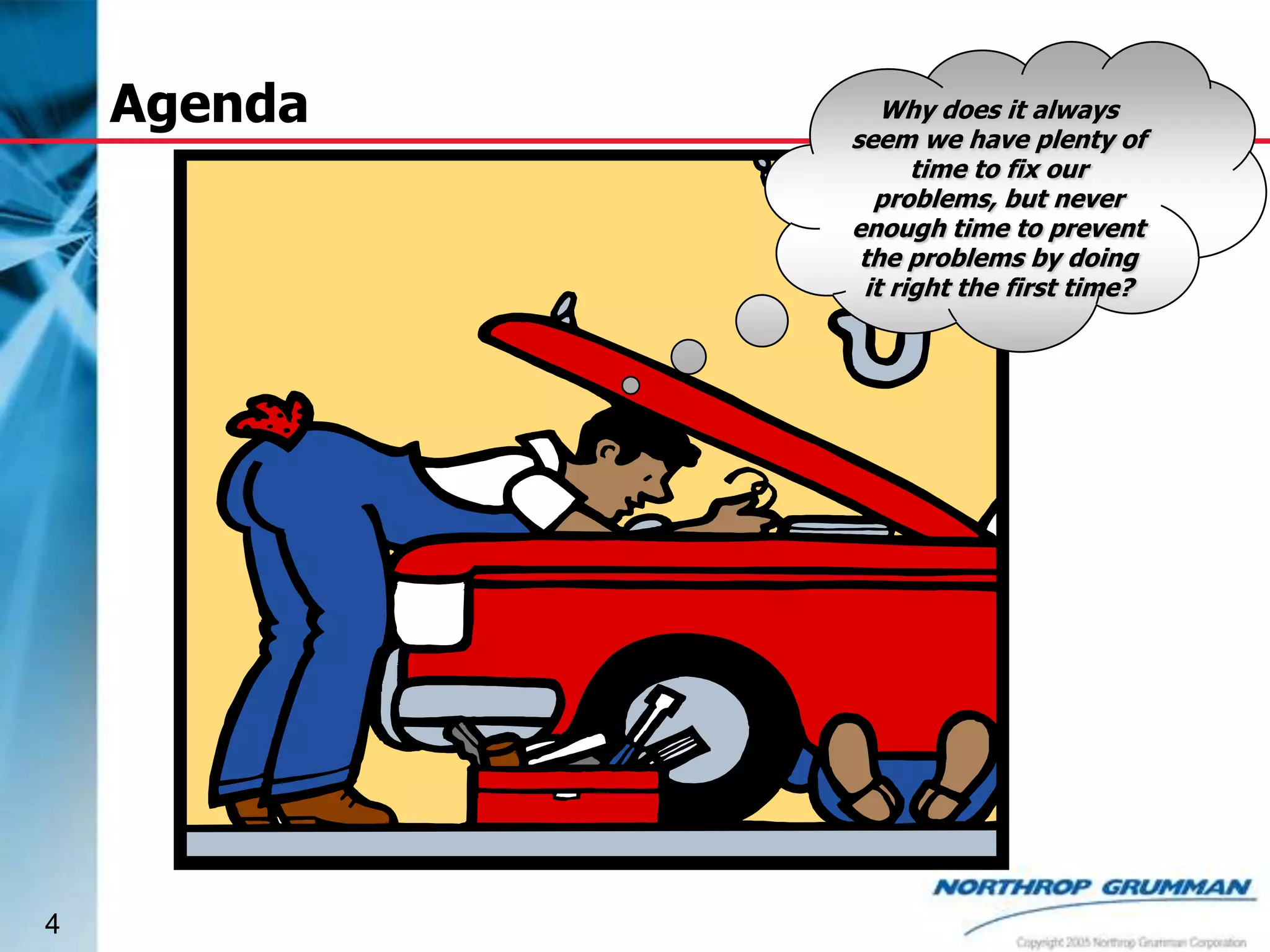 Agenda

4

Why does it always
seem we have plenty of
time to fix our
problems, but never
enough time to prevent
the problems by doing
it right the first time?

 