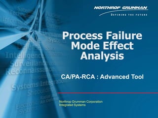 Process Failure
Mode Effect
Analysis
CA/PA-RCA : Advanced Tool

Northrop Grumman Corporation
Integrated Systems

 