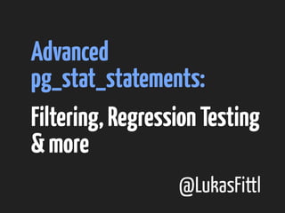 Advanced 
pg_stat_statements: 
Filtering, Regression Testing 
& more 
@LukasFittl 
 