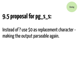 9.5 proposal for pg_s_s: 
Closing 
! 
Instead of ? use $0 as replacement character - 
making the output parseable again. 
 