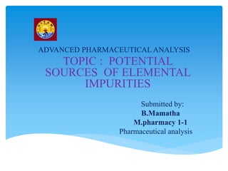 ADVANCED PHARMACEUTICAL ANALYSIS
TOPIC : POTENTIAL
SOURCES OF ELEMENTAL
IMPURITIES
Submitted by:
B.Mamatha
M.pharmacy 1-1
Pharmaceutical analysis
 
