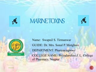 WOX888 1
MARINETOXINS
Name: Swapnil S. Tirmanwar
GUIDE: Dr. Mrs. Sonal P. Motghare
DEPARTMENT: Pharmacognosy
COLLEGE NAME: Priyadarshini J. L. College
of Pharmacy, Nagpur
 