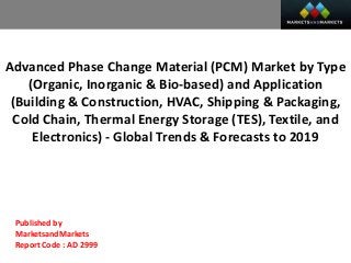 Advanced Phase Change Material (PCM) Market by Type
(Organic, Inorganic & Bio-based) and Application
(Building & Construction, HVAC, Shipping & Packaging,
Cold Chain, Thermal Energy Storage (TES), Textile, and
Electronics) - Global Trends & Forecasts to 2019
Published by
MarketsandMarkets
Report Code : AD 2999
 