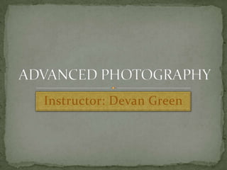Instructor: Devan Green ADVANCED PHOTOGRAPHY 