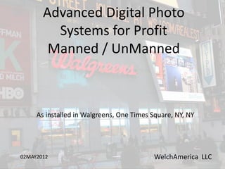 Advanced Digital Photo
         Systems for Profit
        Manned / UnManned



     As installed in Walgreens, One Times Square, NY, NY




02MAY2012                                  WelchAmerica LLC
 